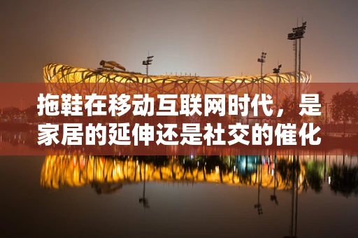 拖鞋在移动互联网时代，是家居的延伸还是社交的催化剂？
