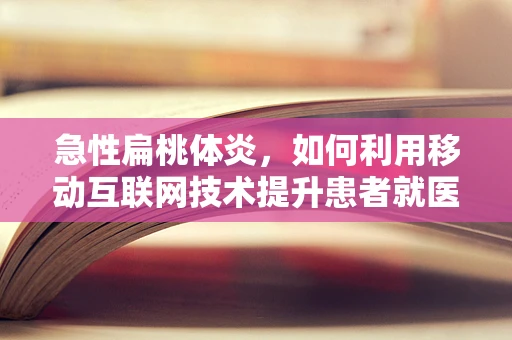 急性扁桃体炎，如何利用移动互联网技术提升患者就医体验？
