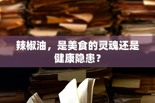 辣椒油，是美食的灵魂还是健康隐患？