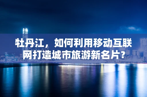牡丹江，如何利用移动互联网打造城市旅游新名片？