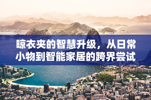 晾衣夹的智慧升级，从日常小物到智能家居的跨界尝试？