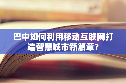 巴中如何利用移动互联网打造智慧城市新篇章？
