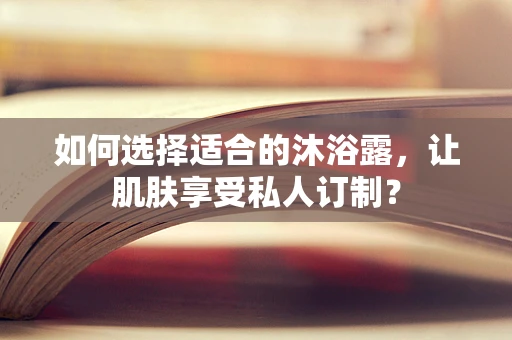 如何选择适合的沐浴露，让肌肤享受私人订制？