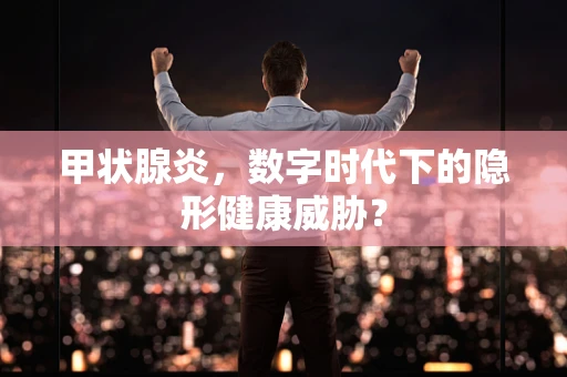 甲状腺炎，数字时代下的隐形健康威胁？
