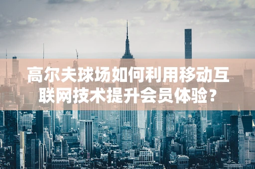 高尔夫球场如何利用移动互联网技术提升会员体验？
