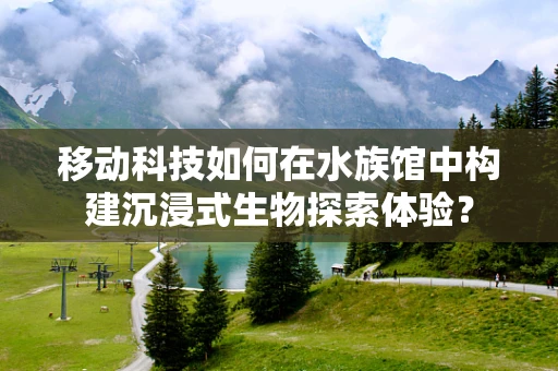 移动科技如何在水族馆中构建沉浸式生物探索体验？