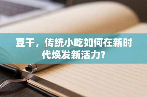 豆干，传统小吃如何在新时代焕发新活力？