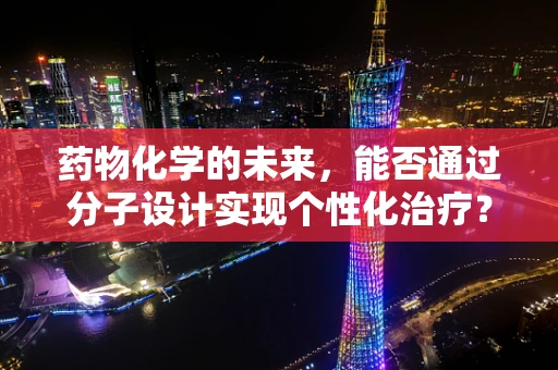 药物化学的未来，能否通过分子设计实现个性化治疗？