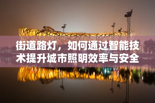 街道路灯，如何通过智能技术提升城市照明效率与安全性？