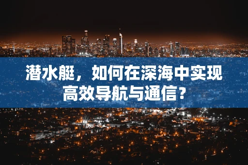 潜水艇，如何在深海中实现高效导航与通信？