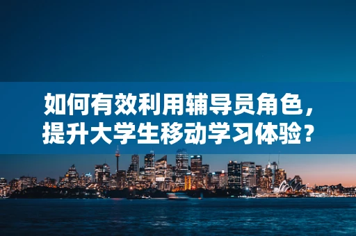 如何有效利用辅导员角色，提升大学生移动学习体验？