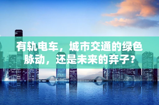有轨电车，城市交通的绿色脉动，还是未来的弃子？