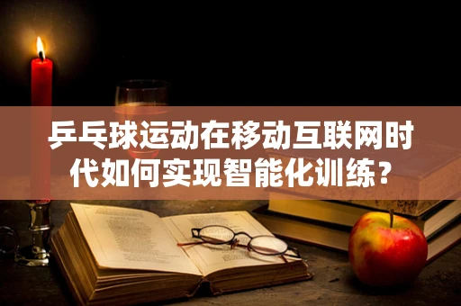 乒乓球运动在移动互联网时代如何实现智能化训练？