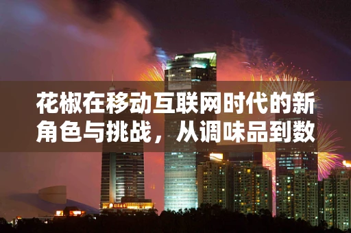 花椒在移动互联网时代的新角色与挑战，从调味品到数字营销的跨界之旅