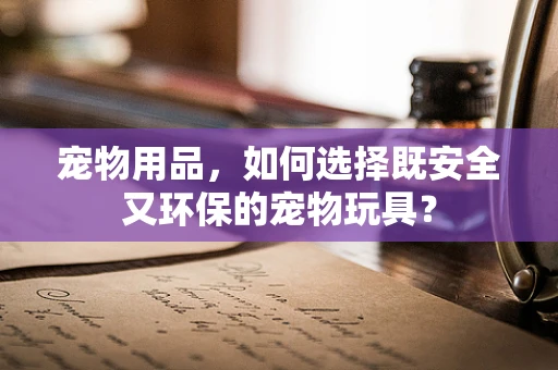 宠物用品，如何选择既安全又环保的宠物玩具？