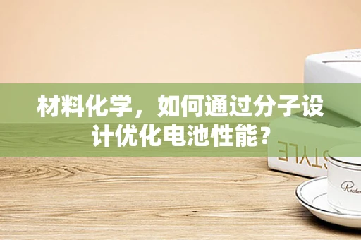 材料化学，如何通过分子设计优化电池性能？