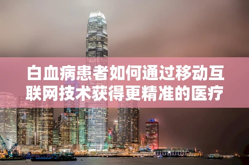 白血病患者如何通过移动互联网技术获得更精准的医疗信息？