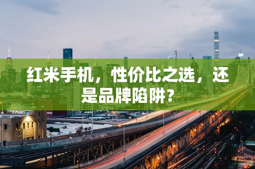 红米手机，性价比之选，还是品牌陷阱？