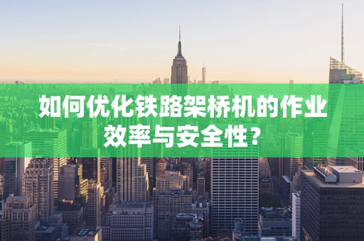 如何优化铁路架桥机的作业效率与安全性？