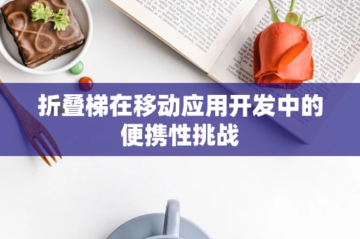 折叠梯在移动应用开发中的便携性挑战