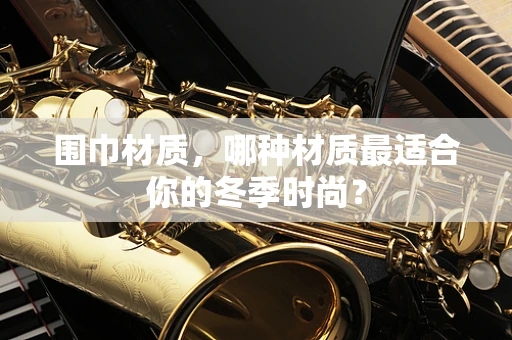 围巾材质，哪种材质最适合你的冬季时尚？