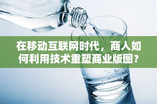在移动互联网时代，商人如何利用技术重塑商业版图？