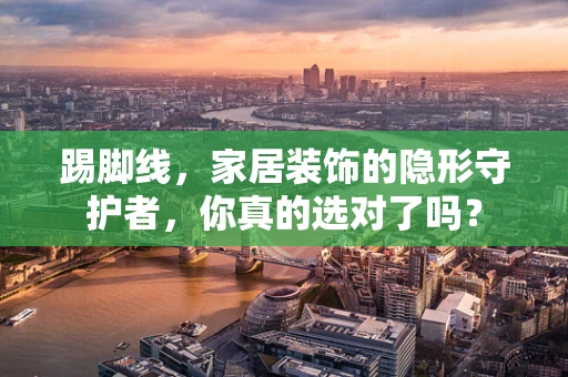 踢脚线，家居装饰的隐形守护者，你真的选对了吗？