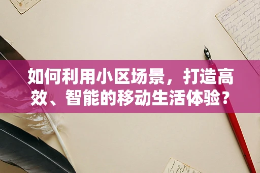 如何利用小区场景，打造高效、智能的移动生活体验？