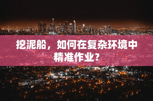 挖泥船，如何在复杂环境中精准作业？