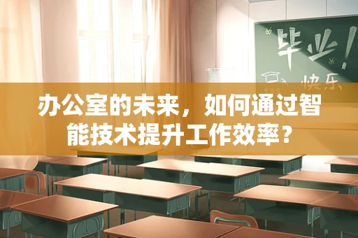 办公室的未来，如何通过智能技术提升工作效率？