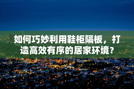 如何巧妙利用鞋柜隔板，打造高效有序的居家环境？