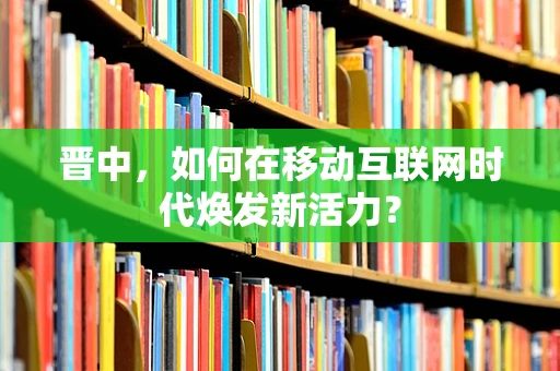 晋中，如何在移动互联网时代焕发新活力？