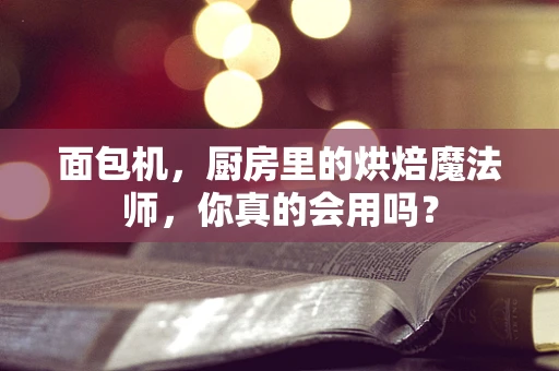 面包机，厨房里的烘焙魔法师，你真的会用吗？