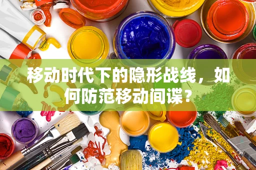 移动时代下的隐形战线，如何防范移动间谍？