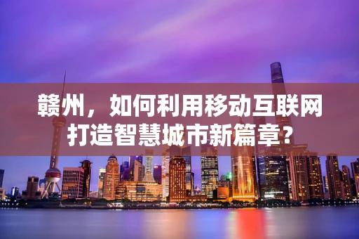 赣州，如何利用移动互联网打造智慧城市新篇章？
