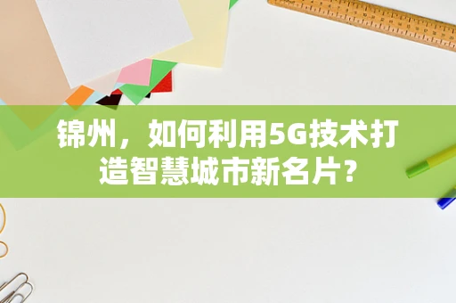 锦州，如何利用5G技术打造智慧城市新名片？