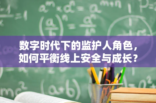 数字时代下的监护人角色，如何平衡线上安全与成长？