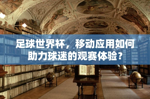 足球世界杯，移动应用如何助力球迷的观赛体验？