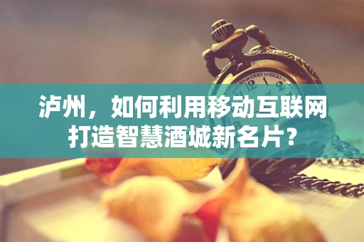 泸州，如何利用移动互联网打造智慧酒城新名片？