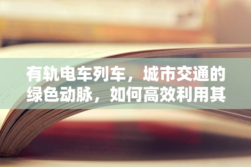有轨电车列车，城市交通的绿色动脉，如何高效利用其潜力？