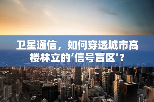卫星通信，如何穿透城市高楼林立的‘信号盲区’？