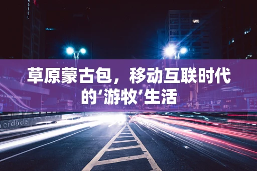 草原蒙古包，移动互联时代的‘游牧’生活