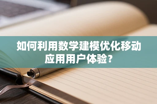 如何利用数学建模优化移动应用用户体验？