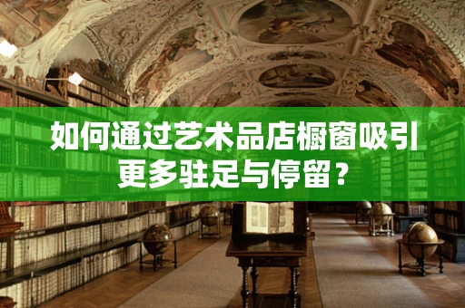如何通过艺术品店橱窗吸引更多驻足与停留？
