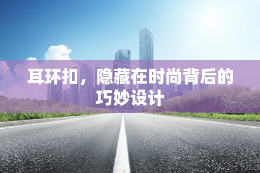 耳环扣，隐藏在时尚背后的巧妙设计