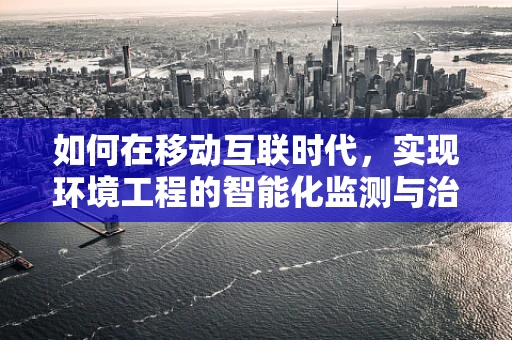 如何在移动互联时代，实现环境工程的智能化监测与治理？