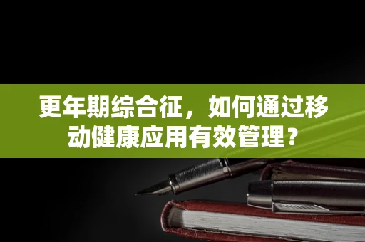更年期综合征，如何通过移动健康应用有效管理？