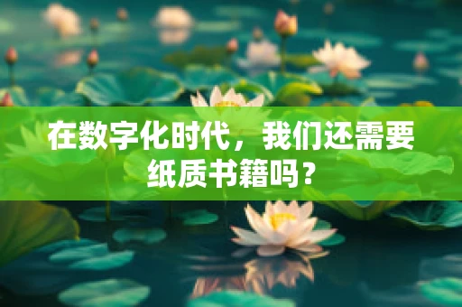 在数字化时代，我们还需要纸质书籍吗？