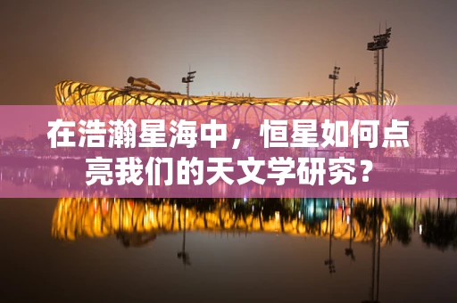 在浩瀚星海中，恒星如何点亮我们的天文学研究？