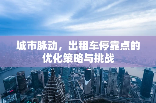 城市脉动，出租车停靠点的优化策略与挑战